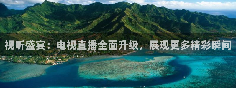 上海五星体育直播在线观看：视听盛宴：电视直播全面升级，展现更多精彩瞬间