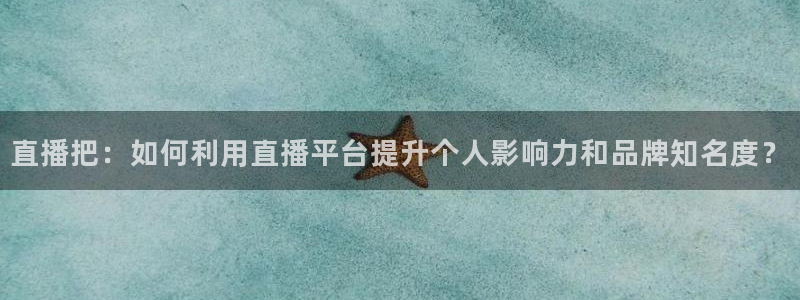 五星体育转播上海男篮比赛：直播把：如何利用直播平台提升个人影响力和品牌知名度？